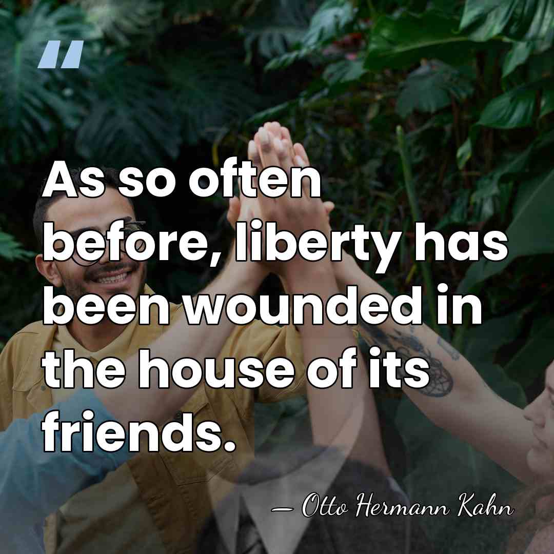 As so often before, liberty has been wounded in the house of&hellip; - Otto Hermann Kahn