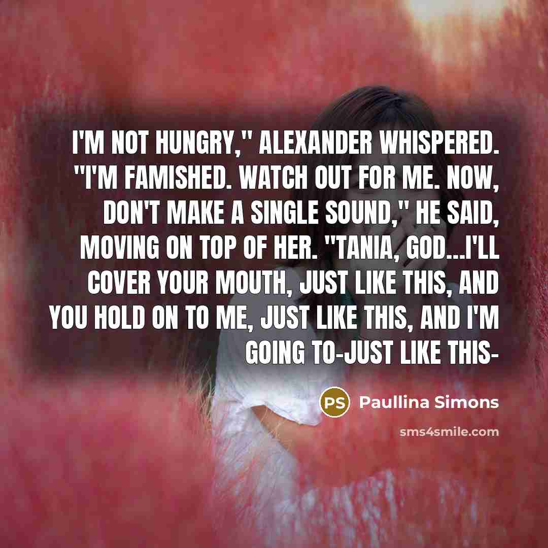“I'm not hungry," Alexander whispered. "I'm famished. Watch out for…” quote by Paullina Simons