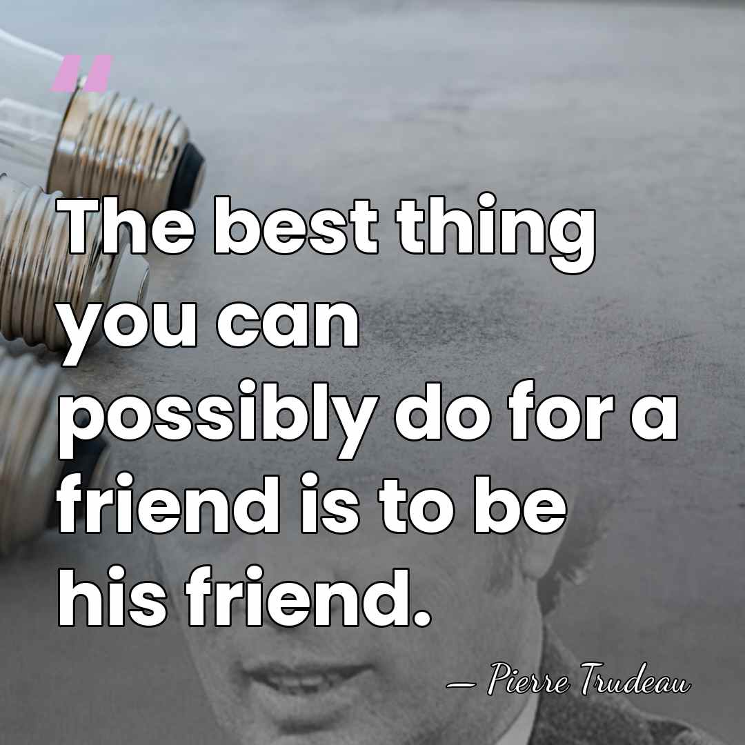 The best thing you can possibly do for a friend is to&hellip; - Pierre Trudeau