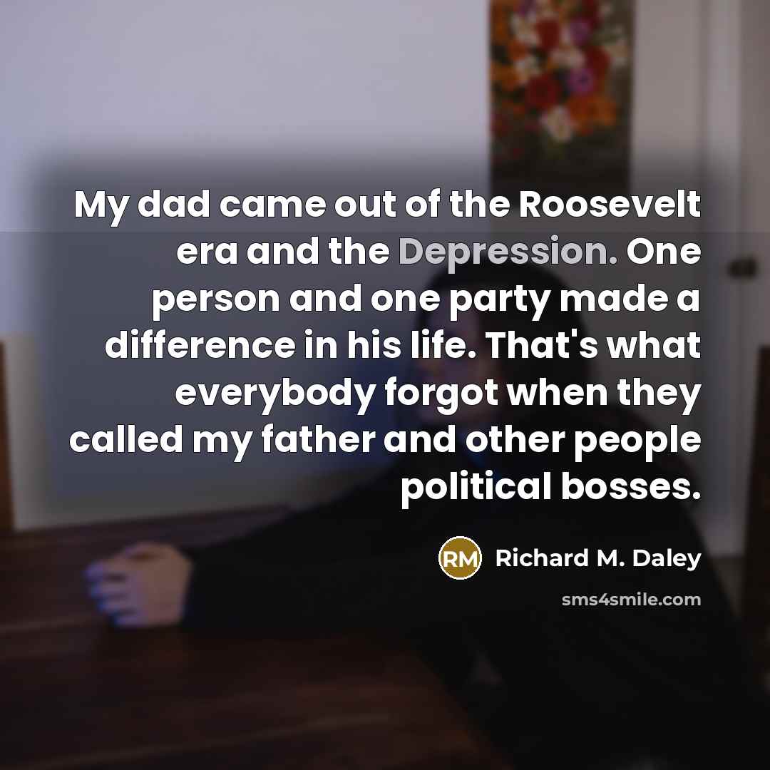 “My dad came out of the Roosevelt era and the…” quote by Richard M. Daley
