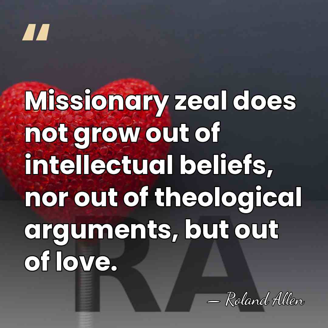 Missionary zeal does not grow out of intellectual beliefs, nor out of&hellip; - Roland Allen