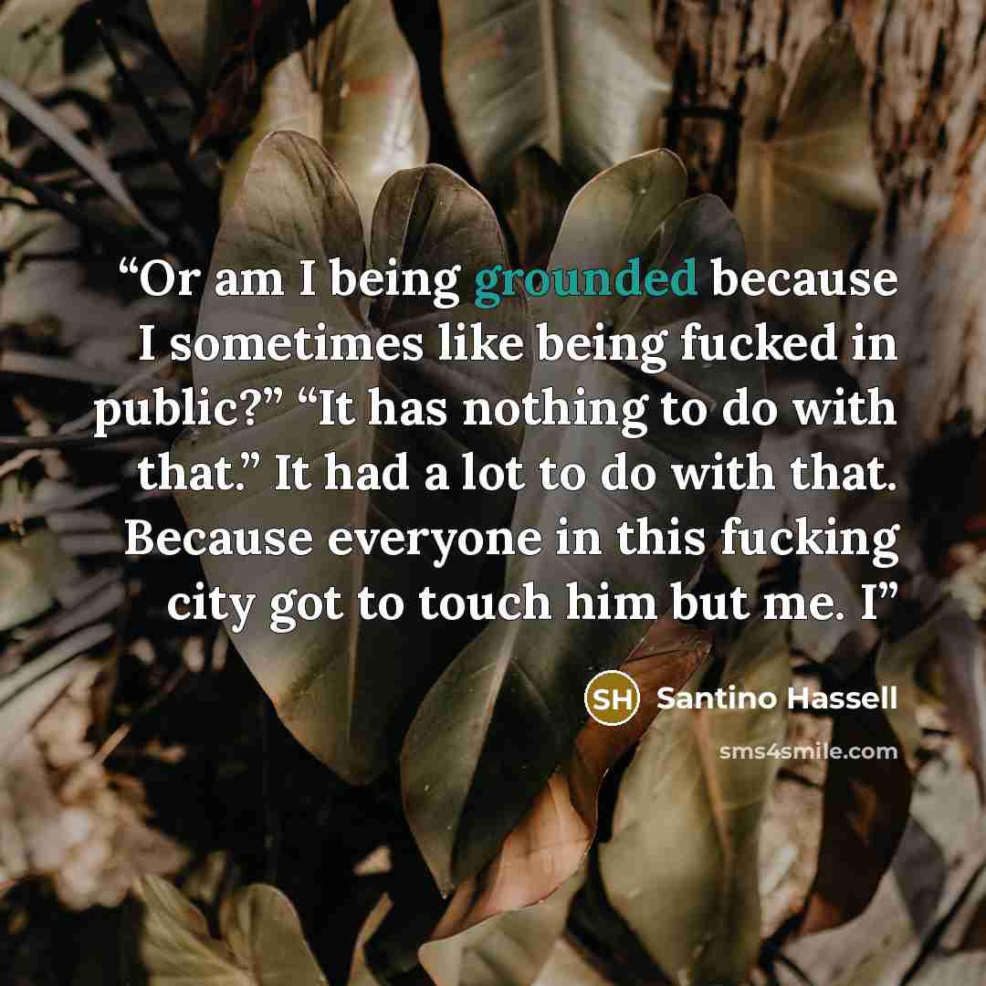 “Or am I being grounded because I sometimes like being fucked in public?” “It has nothing to do with that.” It had a lot to do with that. Because everyone in this fucking city got to touch him but me. I” quote by Santino Hassell