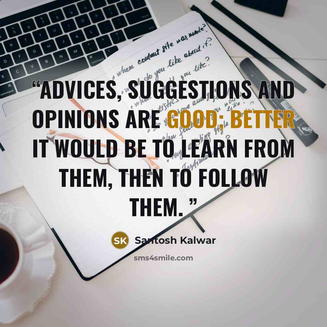 “Advices, suggestions and opinions are good; better it would be to learn from them, then to follow them.” quote by Santosh Kalwar