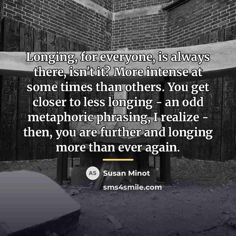 “Longing, for everyone, is always there, isn't it? More intense…” quote by Susan Minot