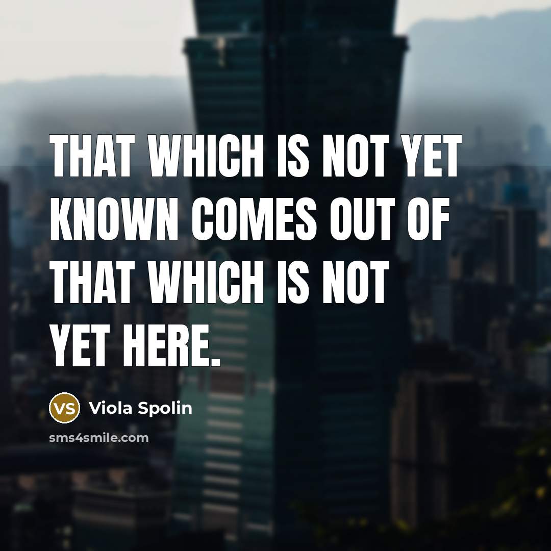 “That which is not yet known comes out of that…” quote by Viola Spolin