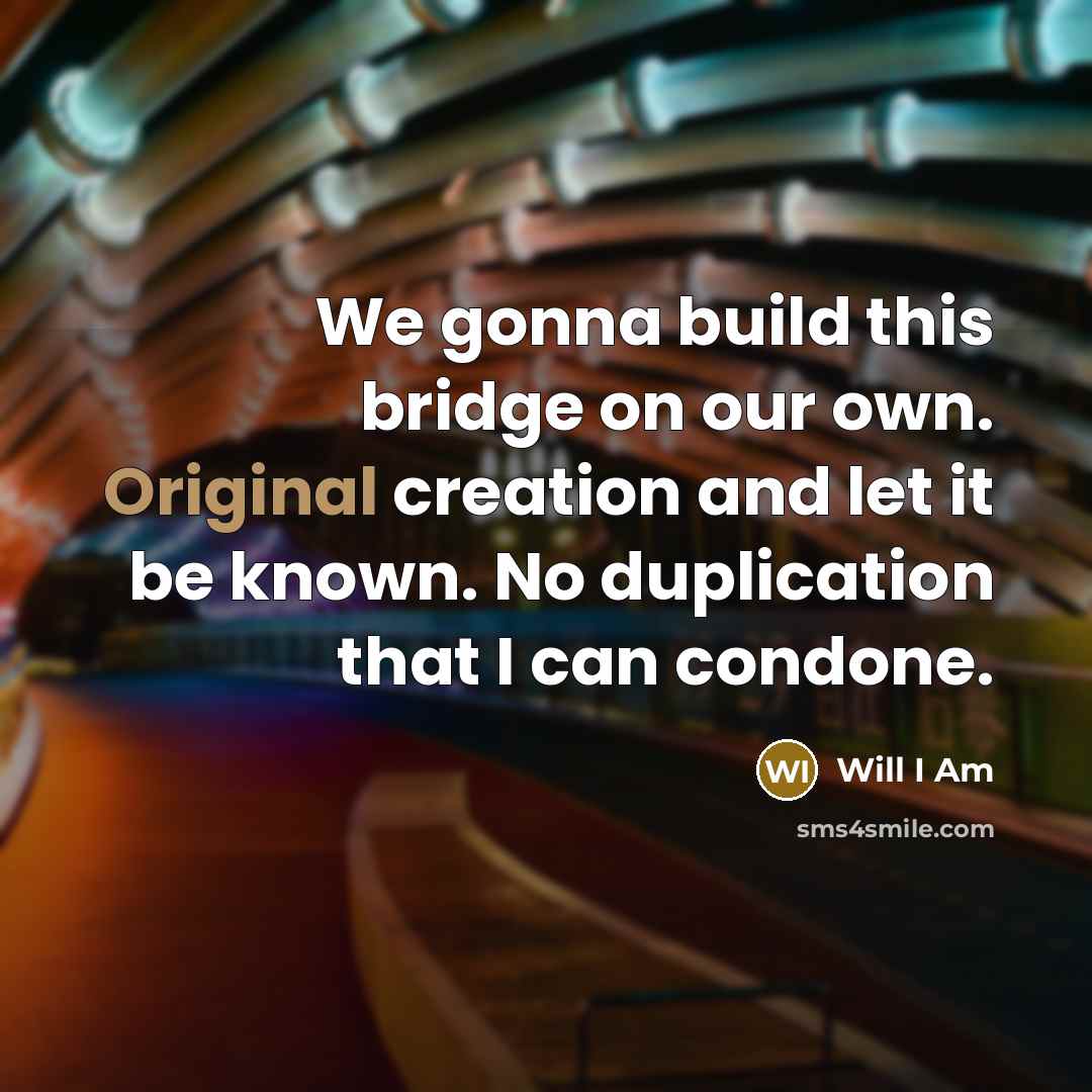 “We gonna build this bridge on our own. Original creation and let it be known. No duplication that I can condone.” quote by Will I Am