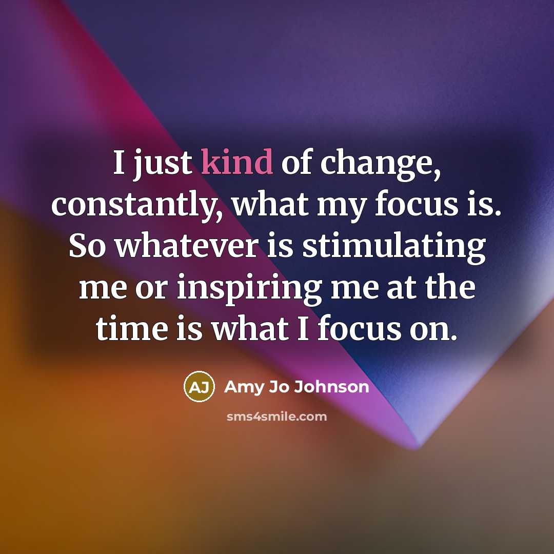 “I just kind of change, constantly, what my focus is.…” quote by Amy Jo Johnson