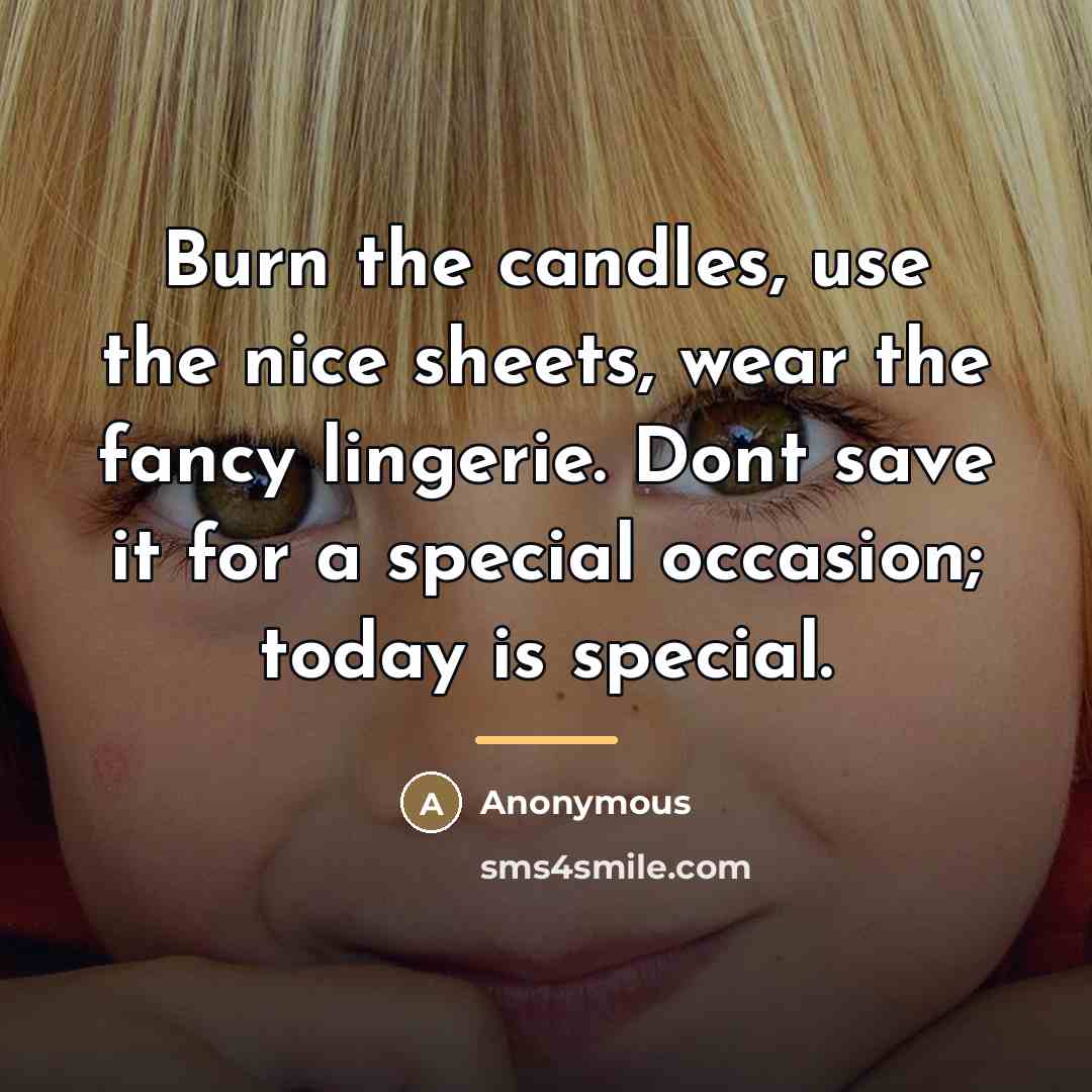 “Burn the candles, use the nice sheets, wear the fancy…” quote by Anonymous