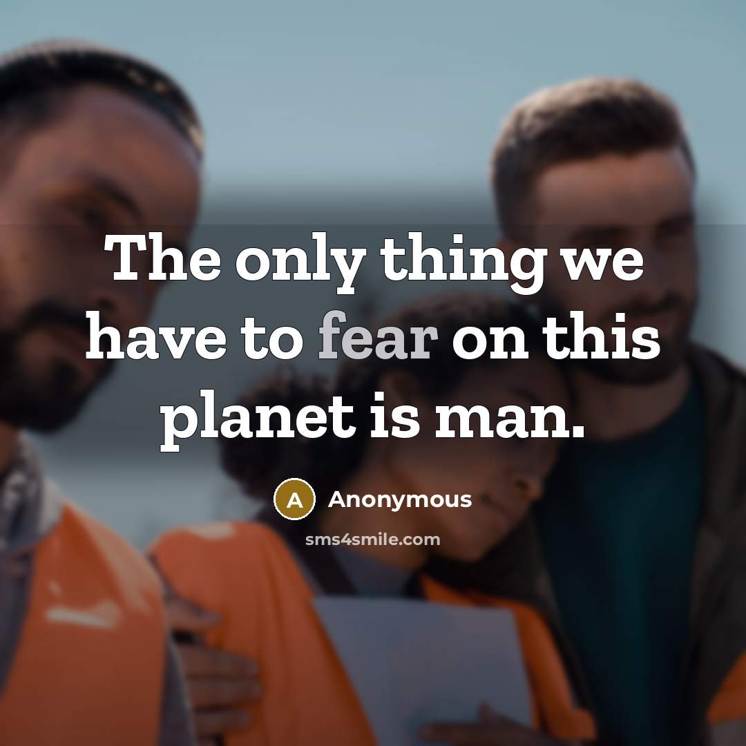 “The only thing we have to fear on this planet…” quote by Anonymous