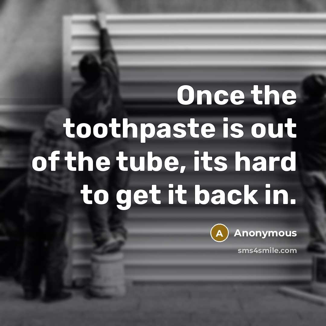 “Once the toothpaste is out of the tube, its hard to get it back in.” quote by Anonymous