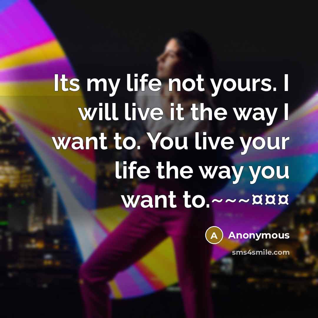 “Its my life not yours. I will live it the…” quote by Anonymous