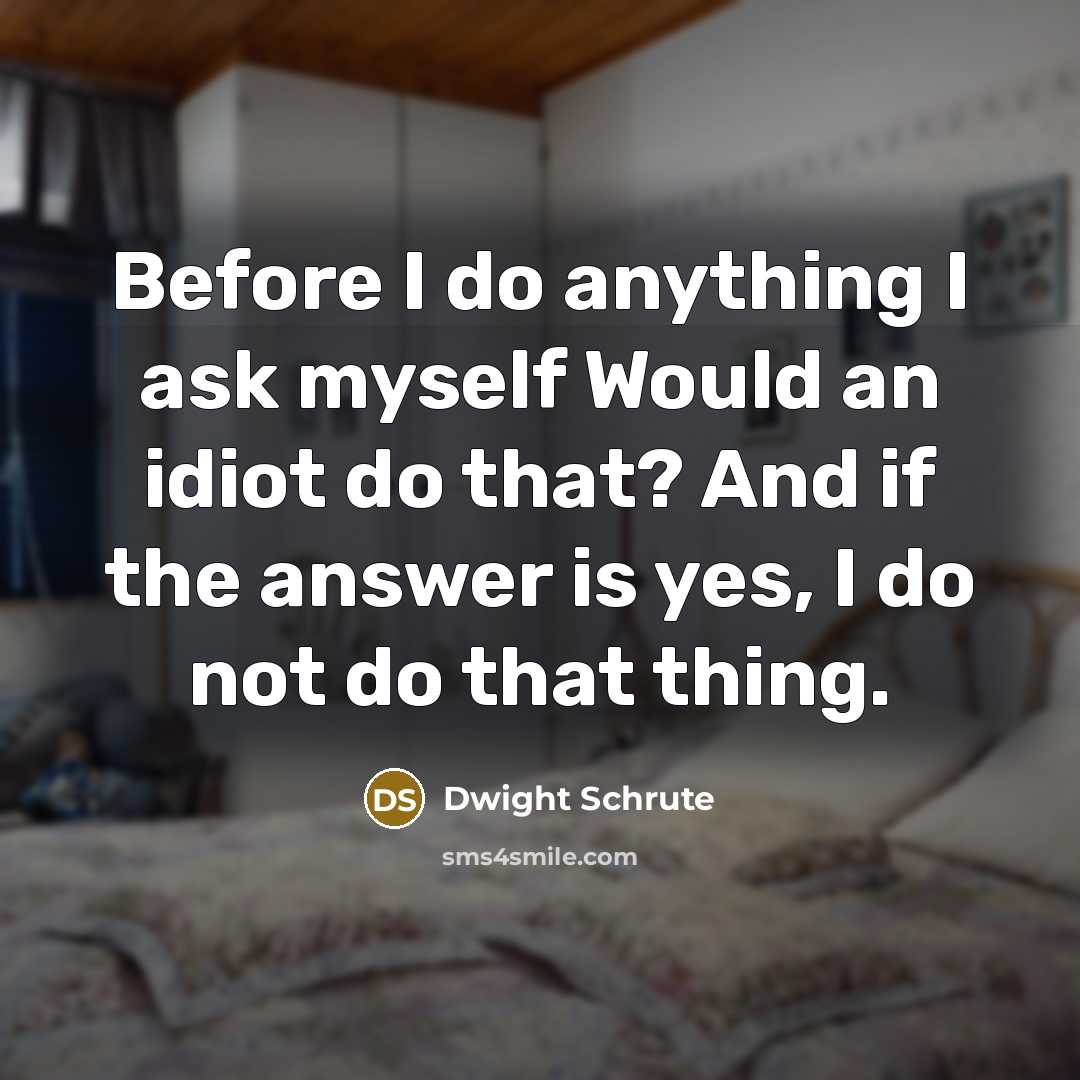 “Before I do anything I ask myself Would an idiot do that? And if the answer is yes, I do not do that thing.” quote by Dwight Schrute