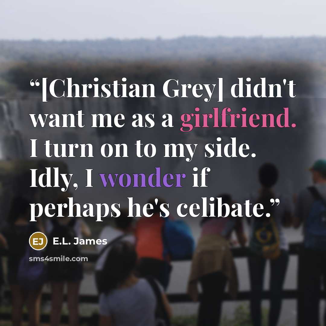 “[Christian Grey] didn't want me as a girlfriend. I turn on to my side. Idly, I wonder if perhaps he's celibate.” quote by E.L. James