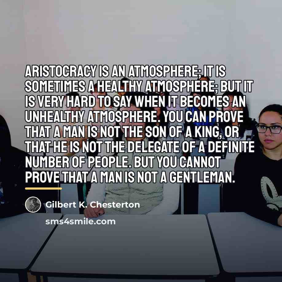 “Aristocracy is an atmosphere; it is sometimes a healthy atmosphere;…” quote by Gilbert K. Chesterton