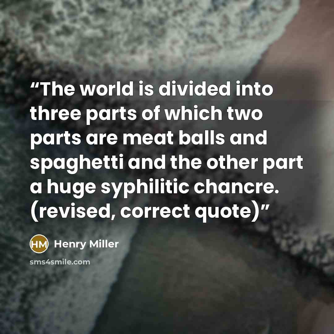“The world is divided into three parts of which two parts are meat balls and spaghetti and the other part a huge syphilitic chancre. (revised, correct quote)” quote by Henry Miller