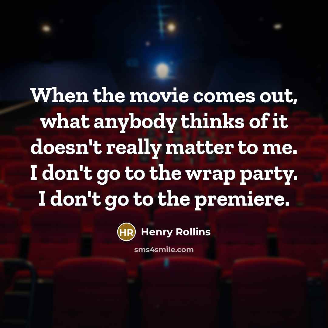 “When the movie comes out, what anybody thinks of it doesn't really matter to me. I don't go to the wrap party. I don't go to the premiere.” quote by Henry Rollins