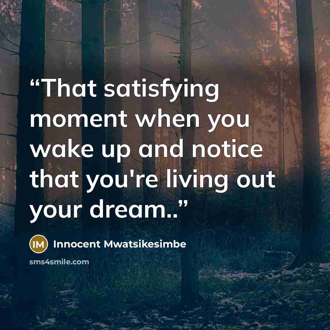 “That satisfying moment when you wake up and notice that you're living out your dream..” quote by Innocent Mwatsikesimbe