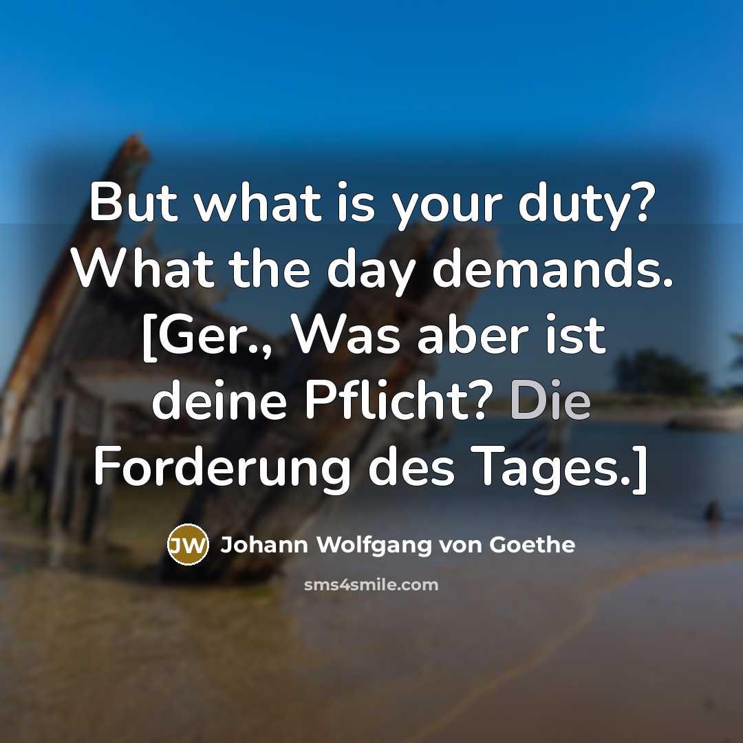 “But what is your duty? What the day demands. [Ger.,…” quote by Johann Wolfgang von Goethe