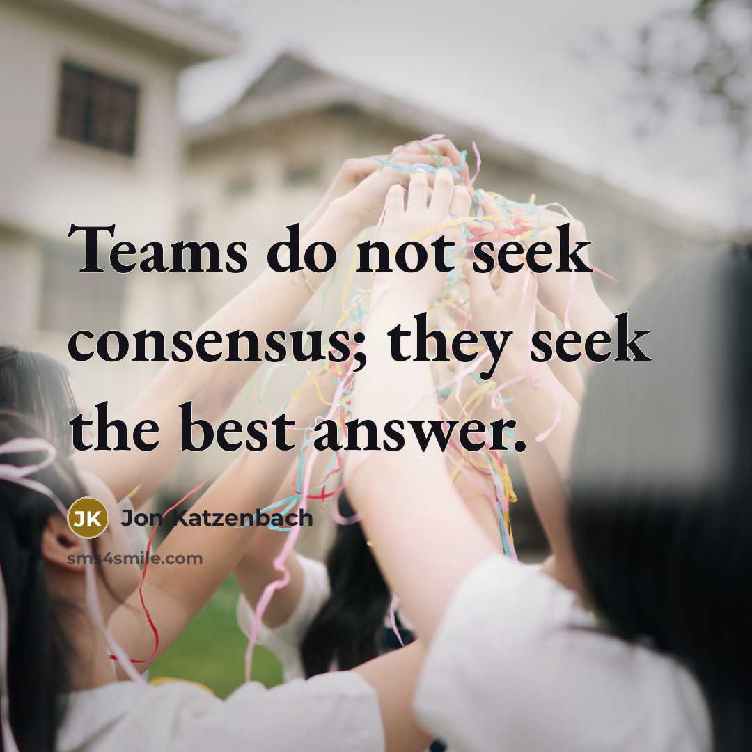“Teams do not seek consensus; they seek the best answer.…” quote by Jon Katzenbach