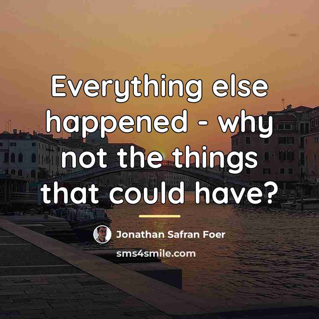 “Everything else happened - why not the things that could…” quote by Jonathan Safran Foer