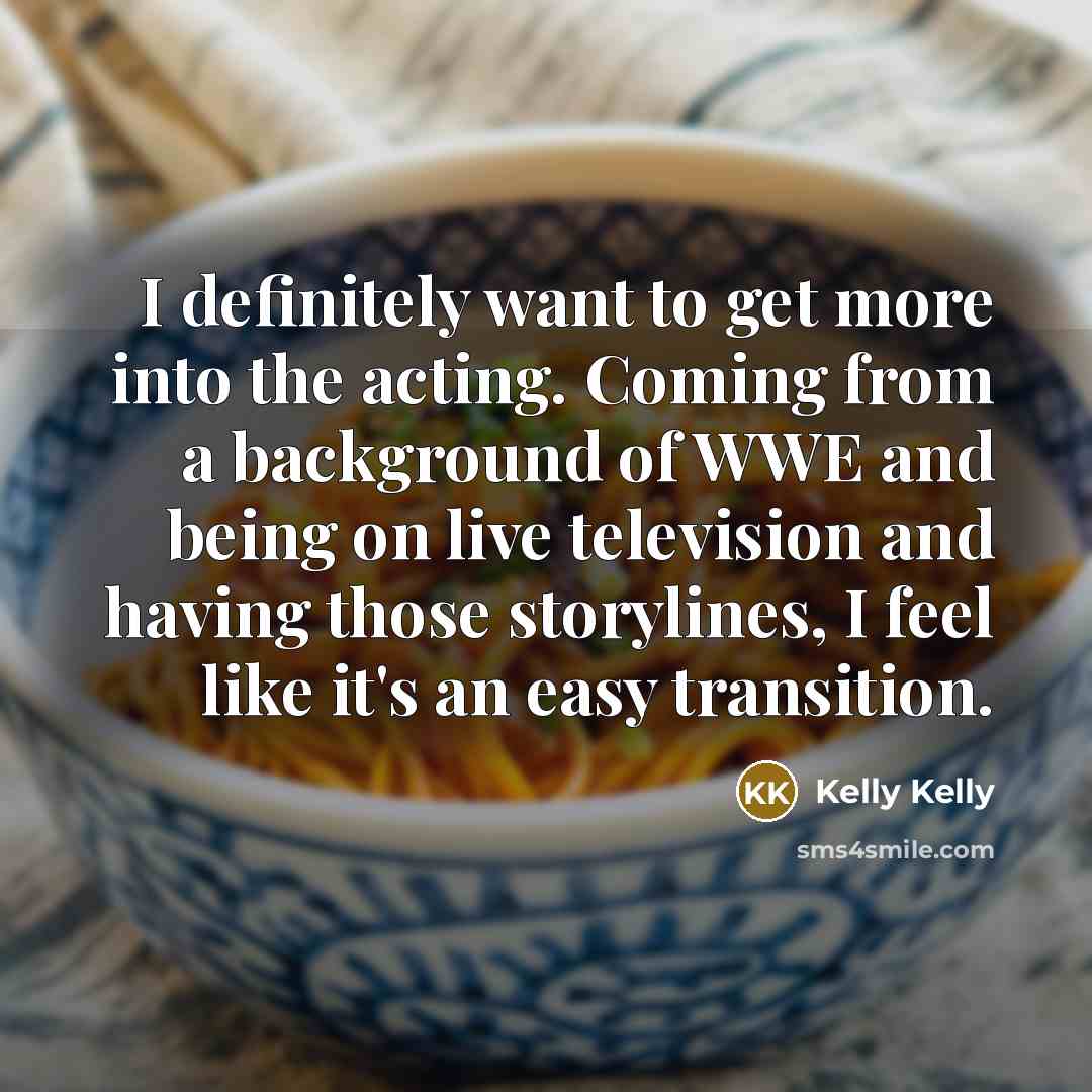 “I definitely want to get more into the acting. Coming…” quote by Kelly Kelly
