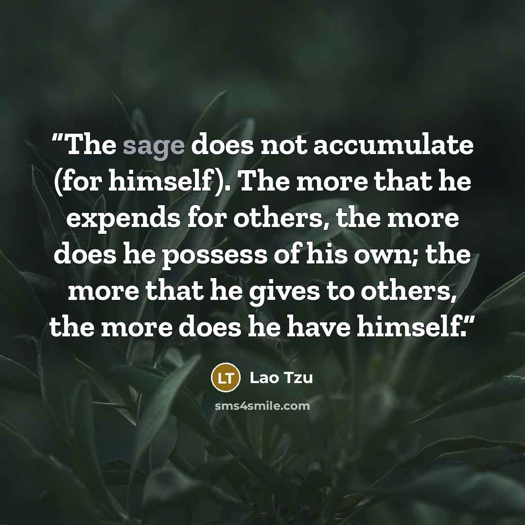 “The sage does not accumulate (for himself). The more that he expends for others, the more does he possess of his own; the more that he gives to others, the more does he have himself.” quote by Lao Tzu