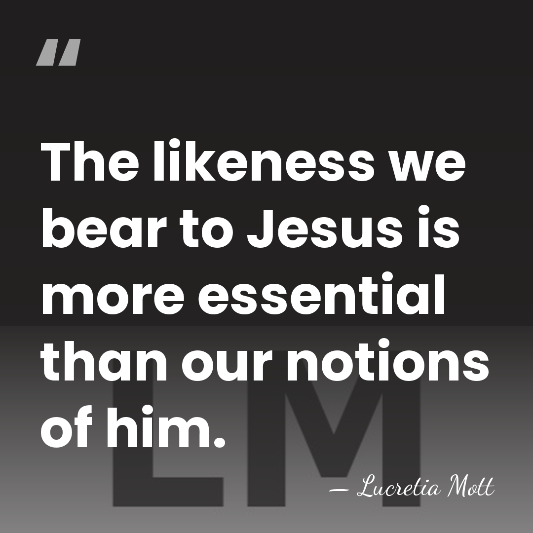 The likeness we bear to Jesus is more essential than our notions&hellip; - Lucretia Mott
