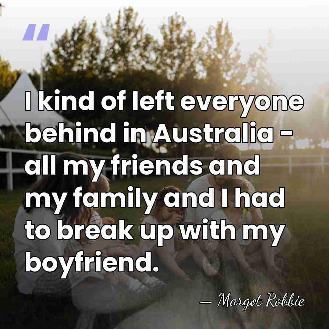 I kind of left everyone behind in Australia - all my friends&hellip; - Margot Robbie