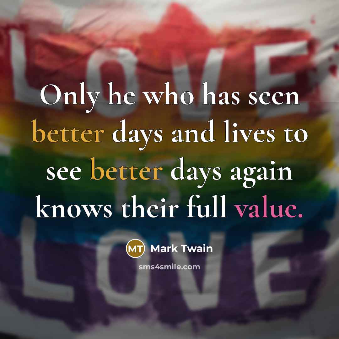 “Only he who has seen better days and lives to see better days again knows their full value.” quote by Mark Twain
