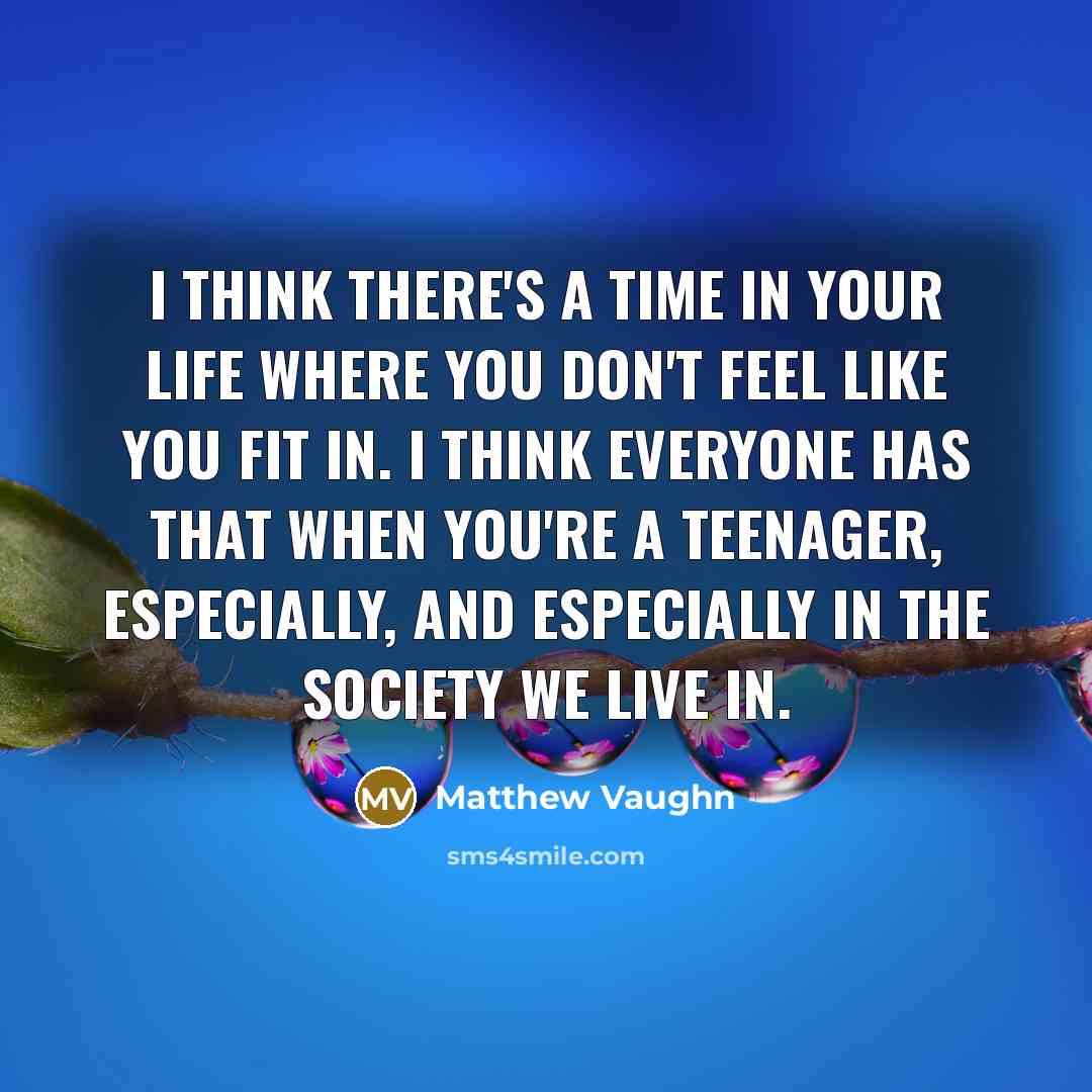 “I think there's a time in your life where you don't feel like you fit in. I think everyone has that when you're a teenager, especially, and especially in the society we live in.” quote by Matthew Vaughn