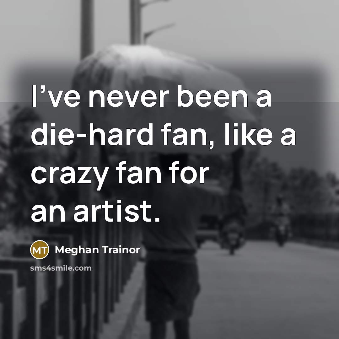 “I've never been a die-hard fan, like a crazy fan…” quote by Meghan Trainor