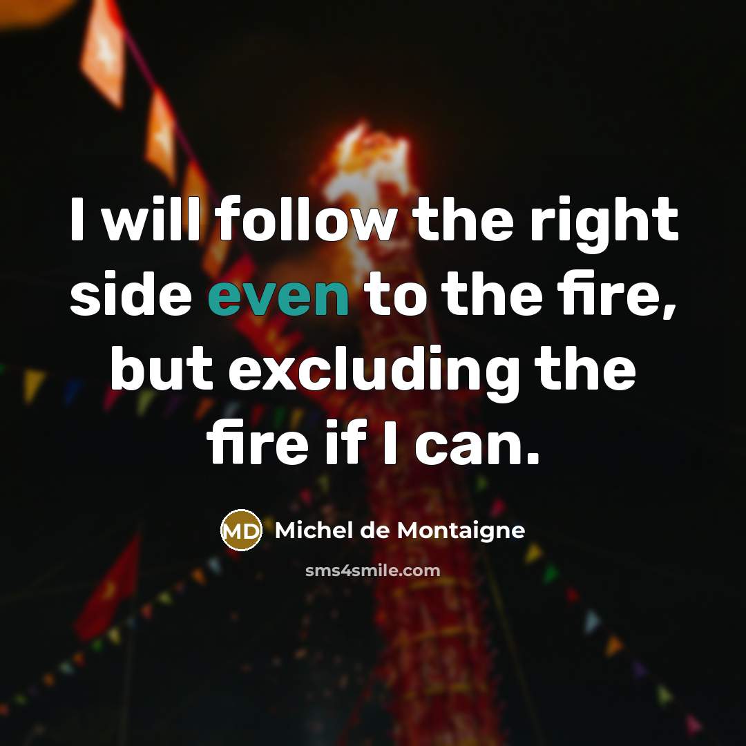 “I will follow the right side even to the fire,…” quote by Michel de Montaigne