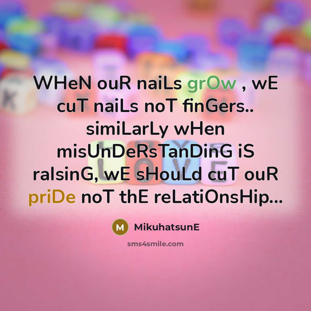 “WHeN ouR naiLs grOw , wE cuT naiLs noT finGers.. simiLarLy wHen misUnDeRsTanDinG iS raIsinG, wE sHouLd cuT ouR priDe noT thE reLatiOnsHip...” quote by MikuhatsunE