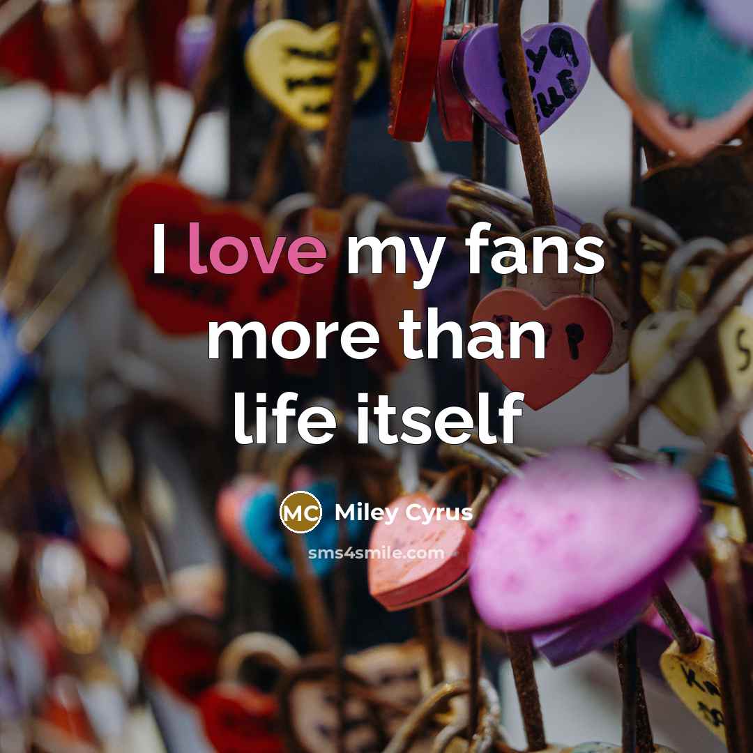 “I love my fans more than life itself…” quote by Miley Cyrus