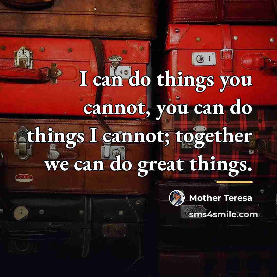 “I can do things you cannot, you can do things…” quote by Mother Teresa