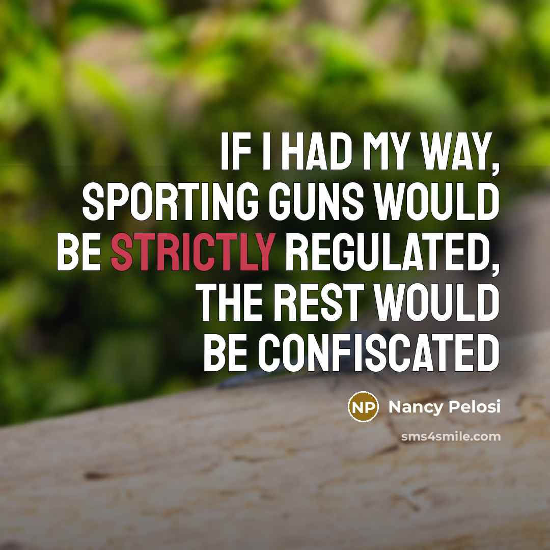 “If I had my way, sporting guns would be strictly regulated, the rest would be confiscated” quote by Nancy Pelosi