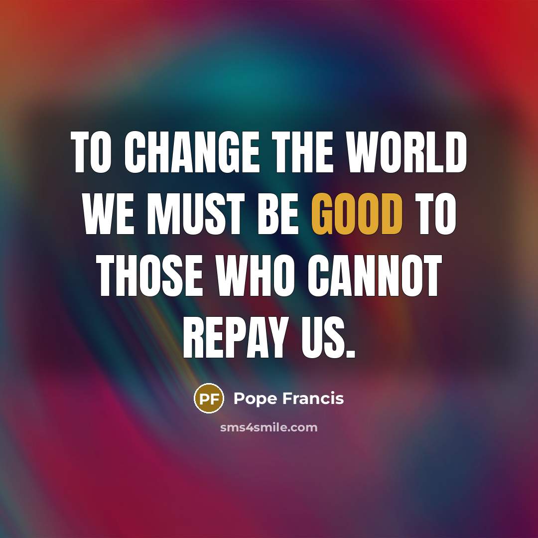 “To change the world we must be good to those…” quote by Pope Francis