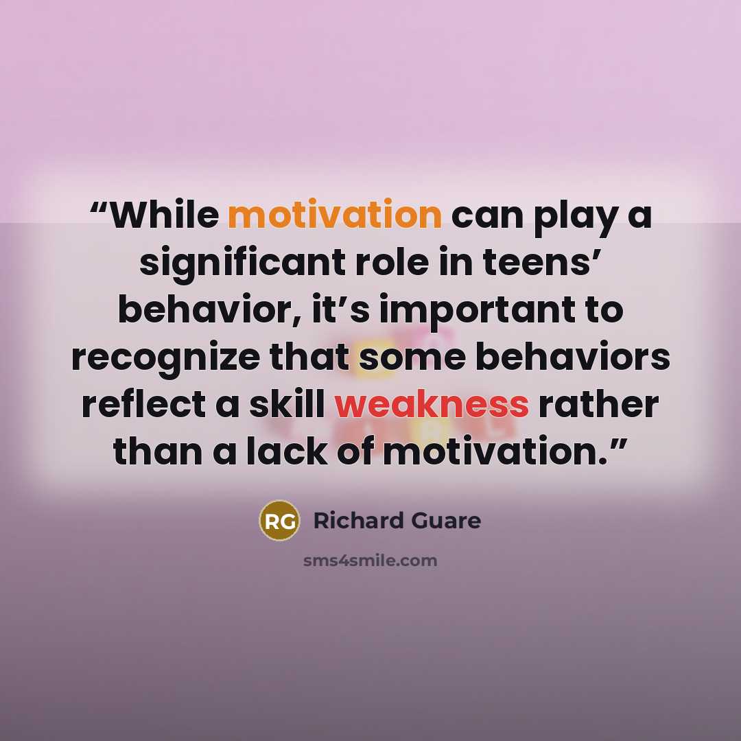 “While motivation can play a significant role in teens’ behavior, it’s important to recognize that some behaviors reflect a skill weakness rather than a lack of motivation.” quote by Richard Guare