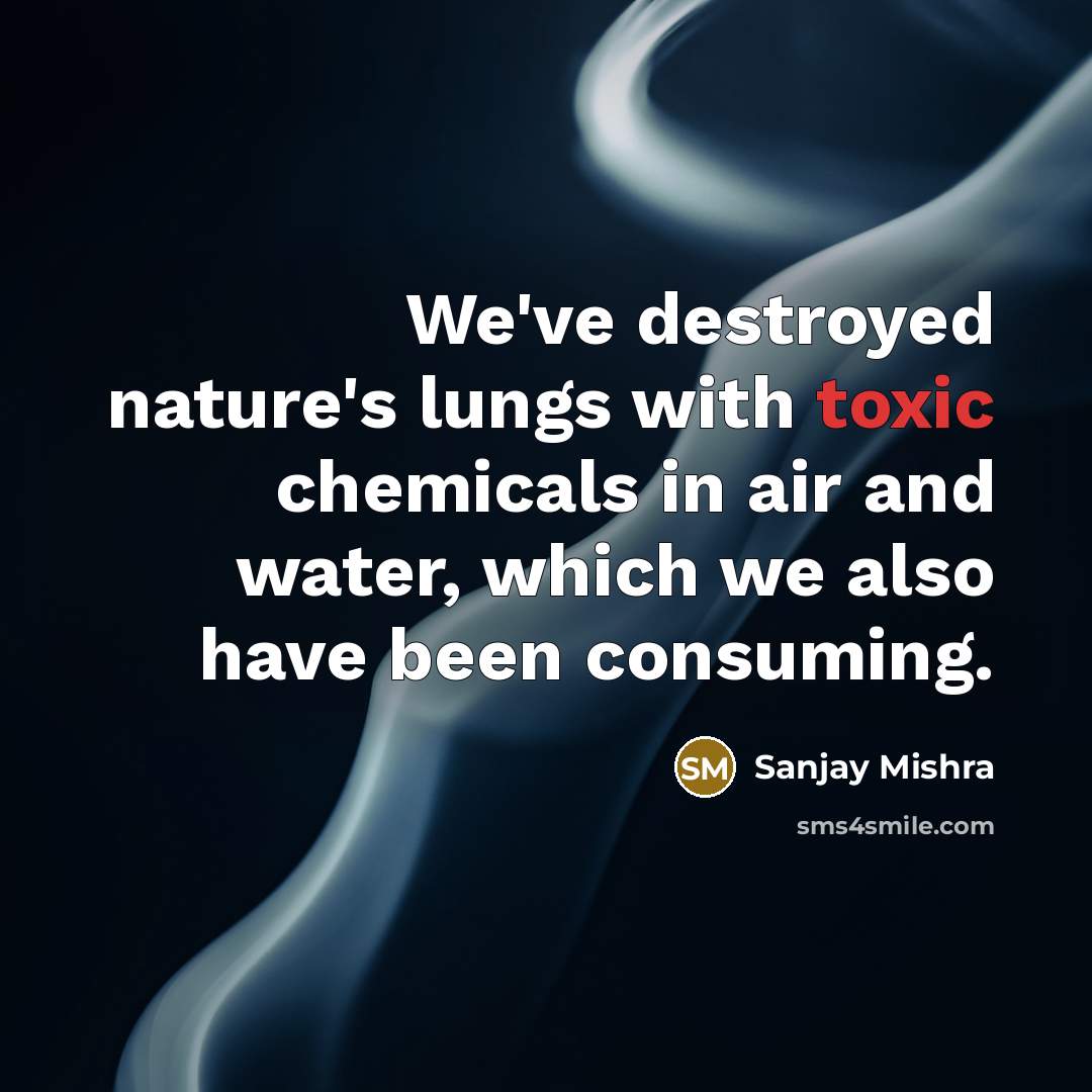 “We've destroyed nature's lungs with toxic chemicals in air and…” quote by Sanjay Mishra