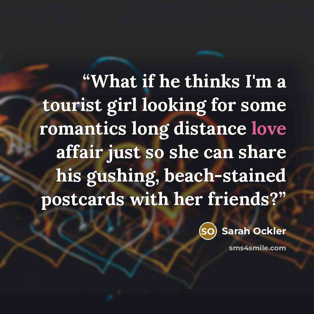 “What if he thinks I'm a tourist girl looking for some romantics long distance love affair just so she can share his gushing, beach-stained postcards with her friends?” quote by Sarah Ockler