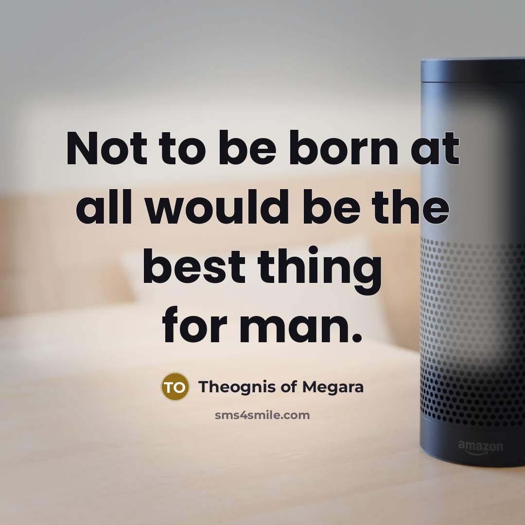 “Not to be born at all would be the best…” quote by Theognis of Megara