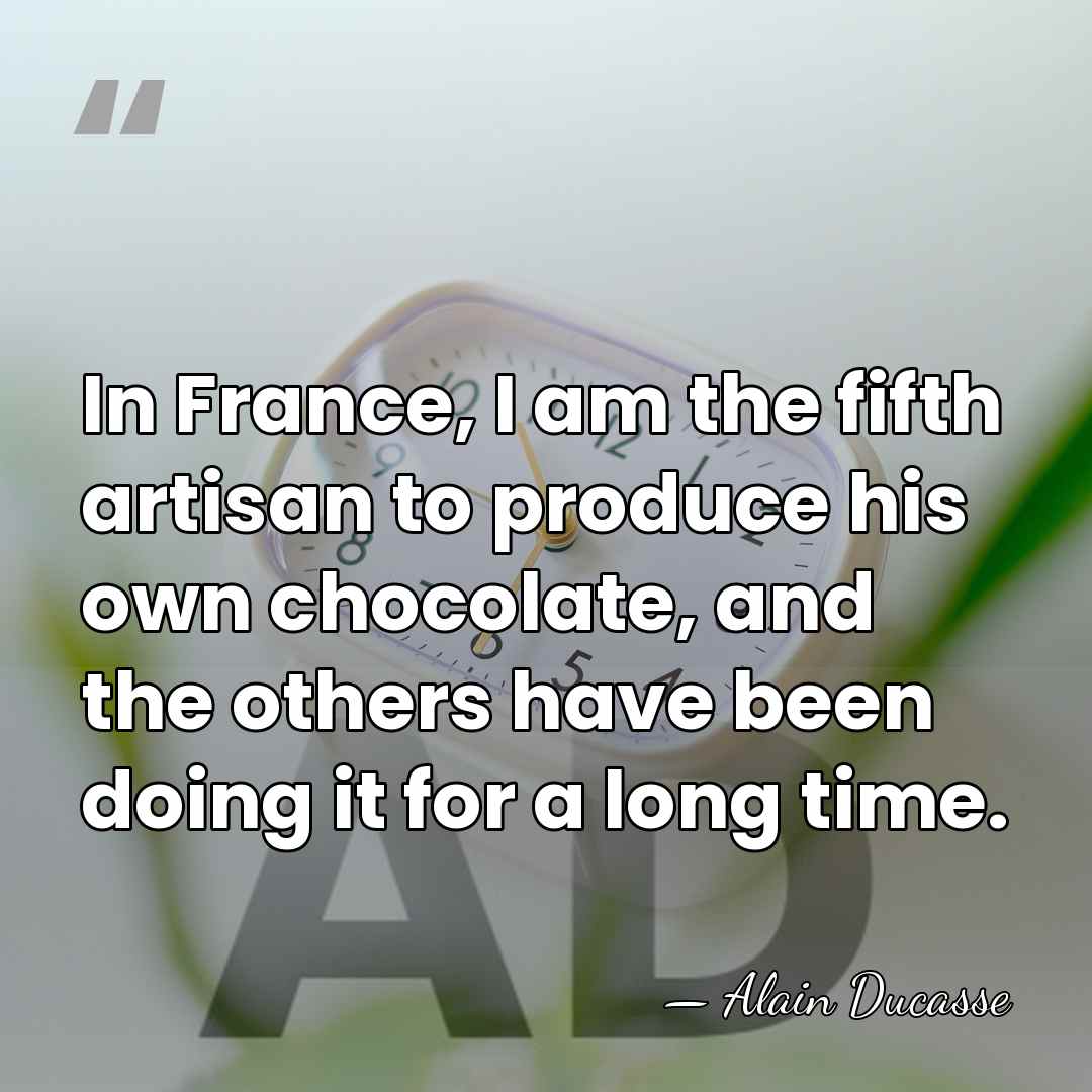 In France, I am the fifth artisan to produce his own chocolate,&hellip; - Alain Ducasse