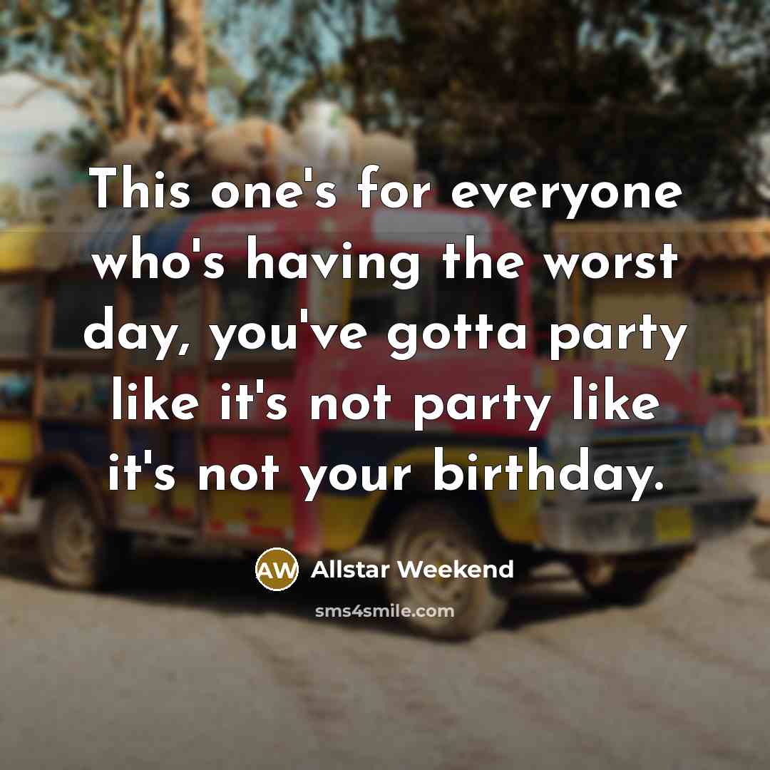 “This one's for everyone who's having the worst day, you've gotta party like it's not party like it's not your birthday.” quote by Allstar Weekend