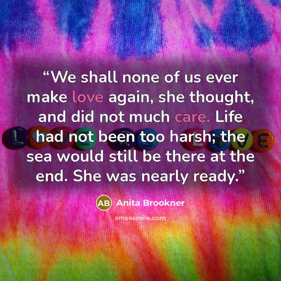 “We shall none of us ever make love again, she thought, and did not much care. Life had not been too harsh; the sea would still be there at the end. She was nearly ready.” quote by Anita Brookner