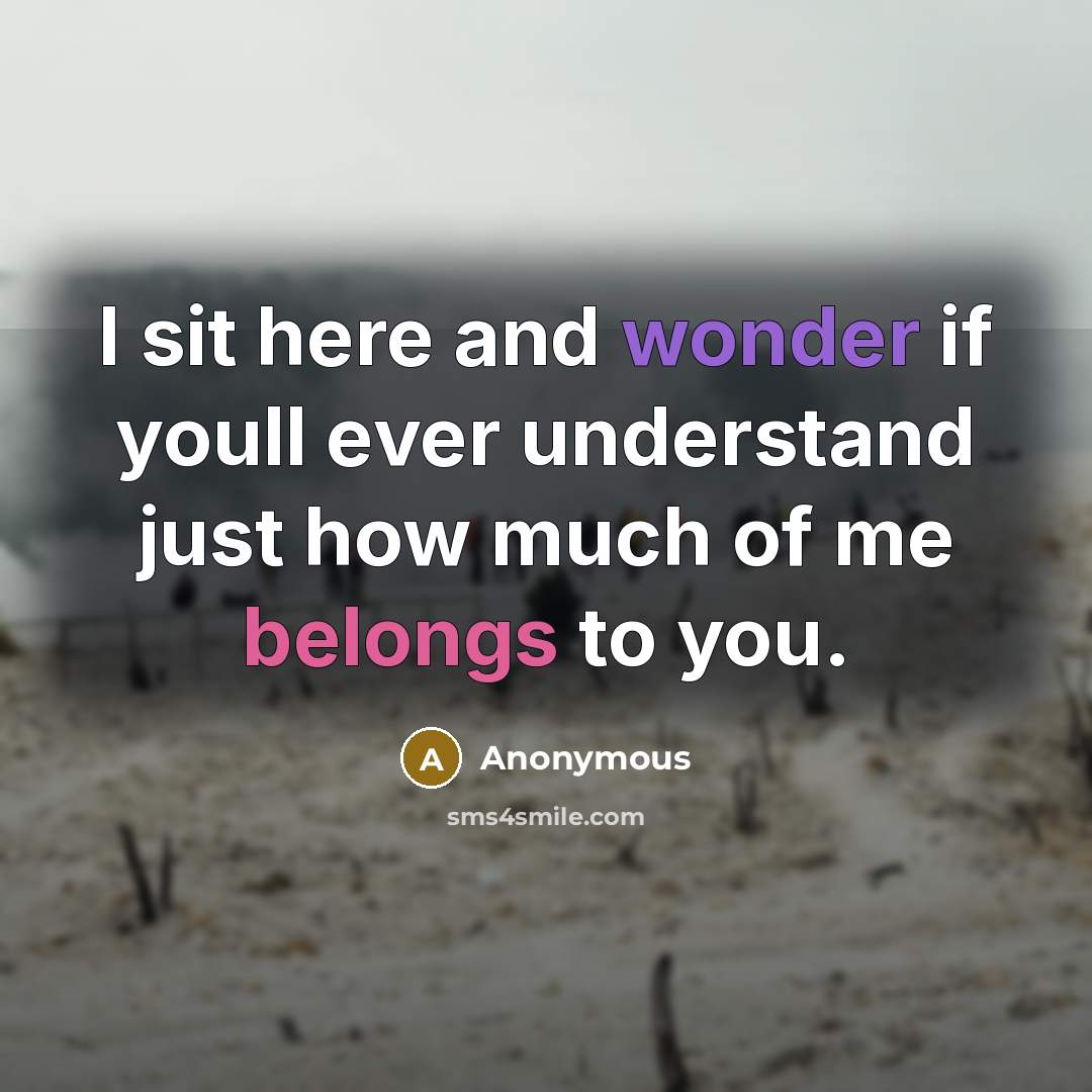 “I sit here and wonder if youll ever understand just how much of me belongs to you.” quote by Anonymous
