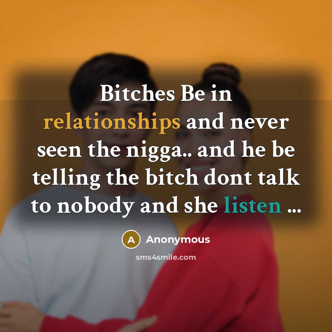 “Bitches Be in relationships and never seen the nigga.. and he be telling the bitch dont talk to nobody and she listen ...” quote by Anonymous