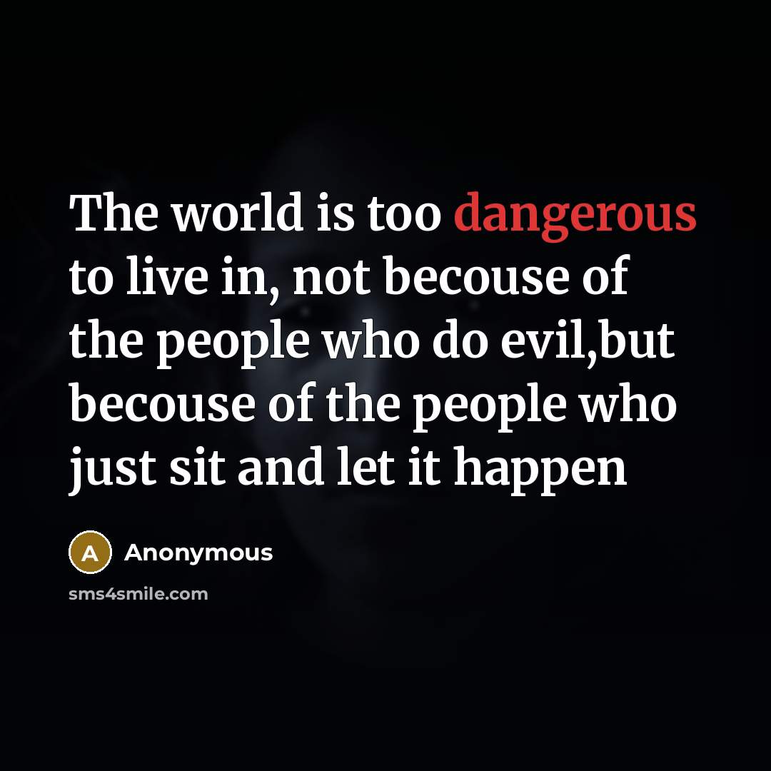 “The world is too dangerous to live in, not becouse of the people who do evil,but becouse of the people who just sit and let it happen” quote by Anonymous