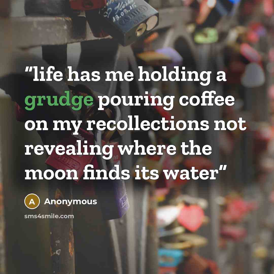 “life has me holding a grudge pouring coffee on my recollections not revealing where the moon finds its water” quote by Anonymous