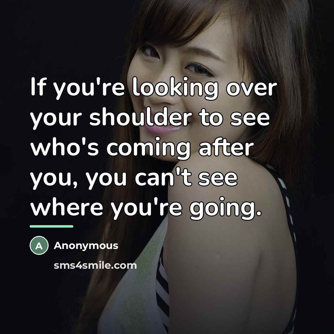 “If you're looking over your shoulder to see who's coming after you, you can't see where you're going.” quote by Anonymous