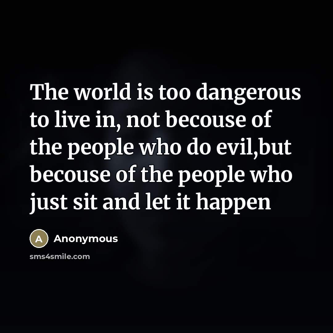 “The world is too dangerous to live in, not becouse of the people who do evil,but becouse of the people who just sit and let it happen” quote by Anonymous